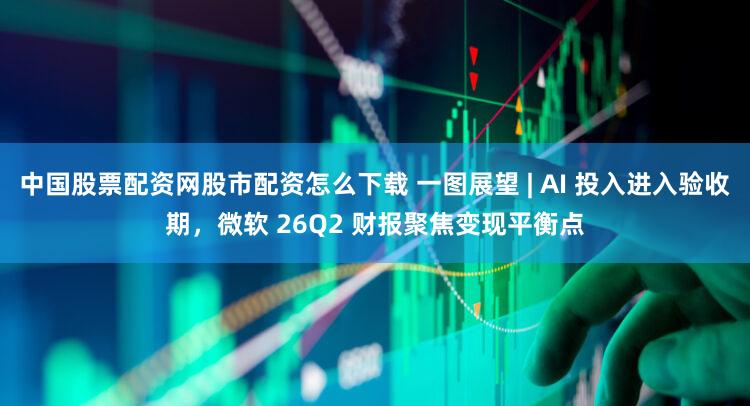 中国股票配资网股市配资怎么下载 一图展望 | AI 投入进入验收期，微软 26Q2 财报聚焦变现平衡点