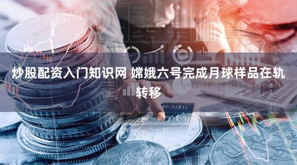 炒股配资入门知识网 嫦娥六号完成月球样品在轨转移