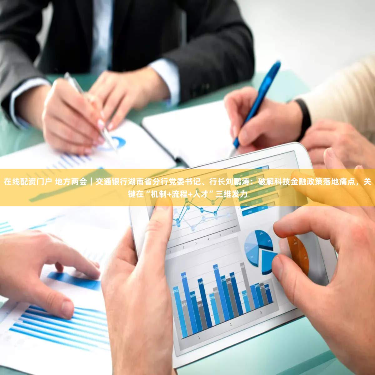 在线配资门户 地方两会|交通银行湖南省分行党委书记、行长刘鹏涛:破解科技金融政策落地痛点,关键在“机制+流程+人才”三维发力