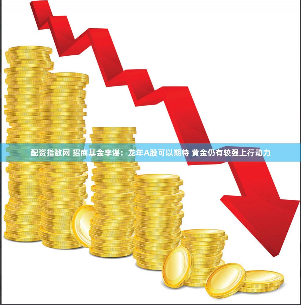 配资指数网 招商基金李湛：龙年A股可以期待 黄金仍有较强上行动力