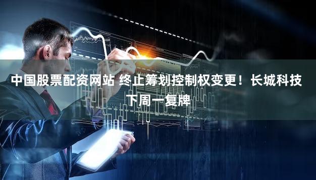 中国股票配资网站 终止筹划控制权变更！长城科技 下周一复牌