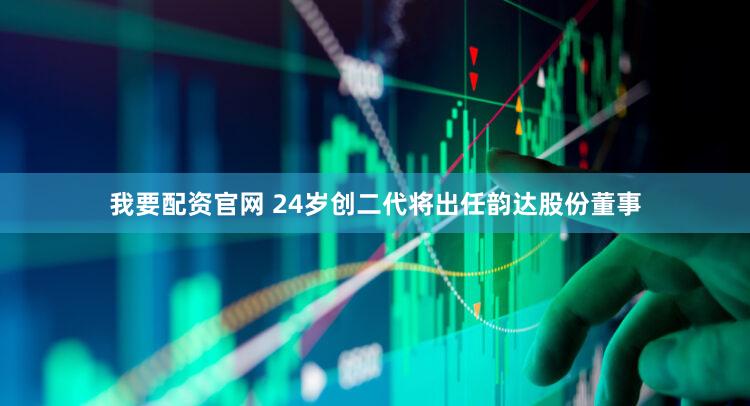 我要配资官网 24岁创二代将出任韵达股份董事