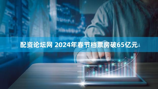 配资论坛网 2024年春节档票房破65亿元