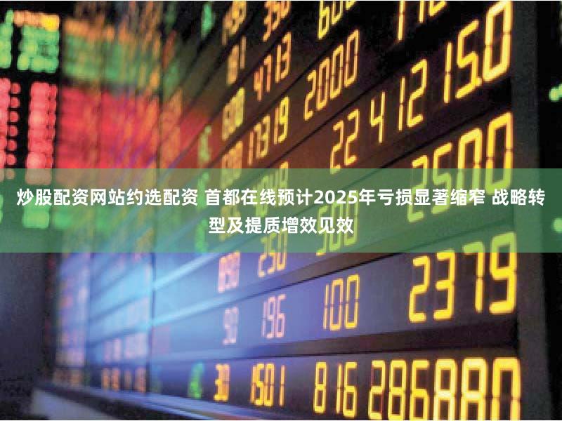 炒股配资网站约选配资 首都在线预计2025年亏损显著缩窄 战略转型及提质增效见效