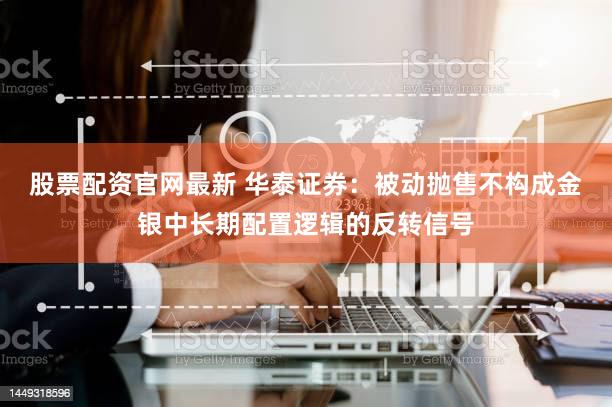 股票配资官网最新 华泰证券:被动抛售不构成金银中长期配置逻辑的反转信号