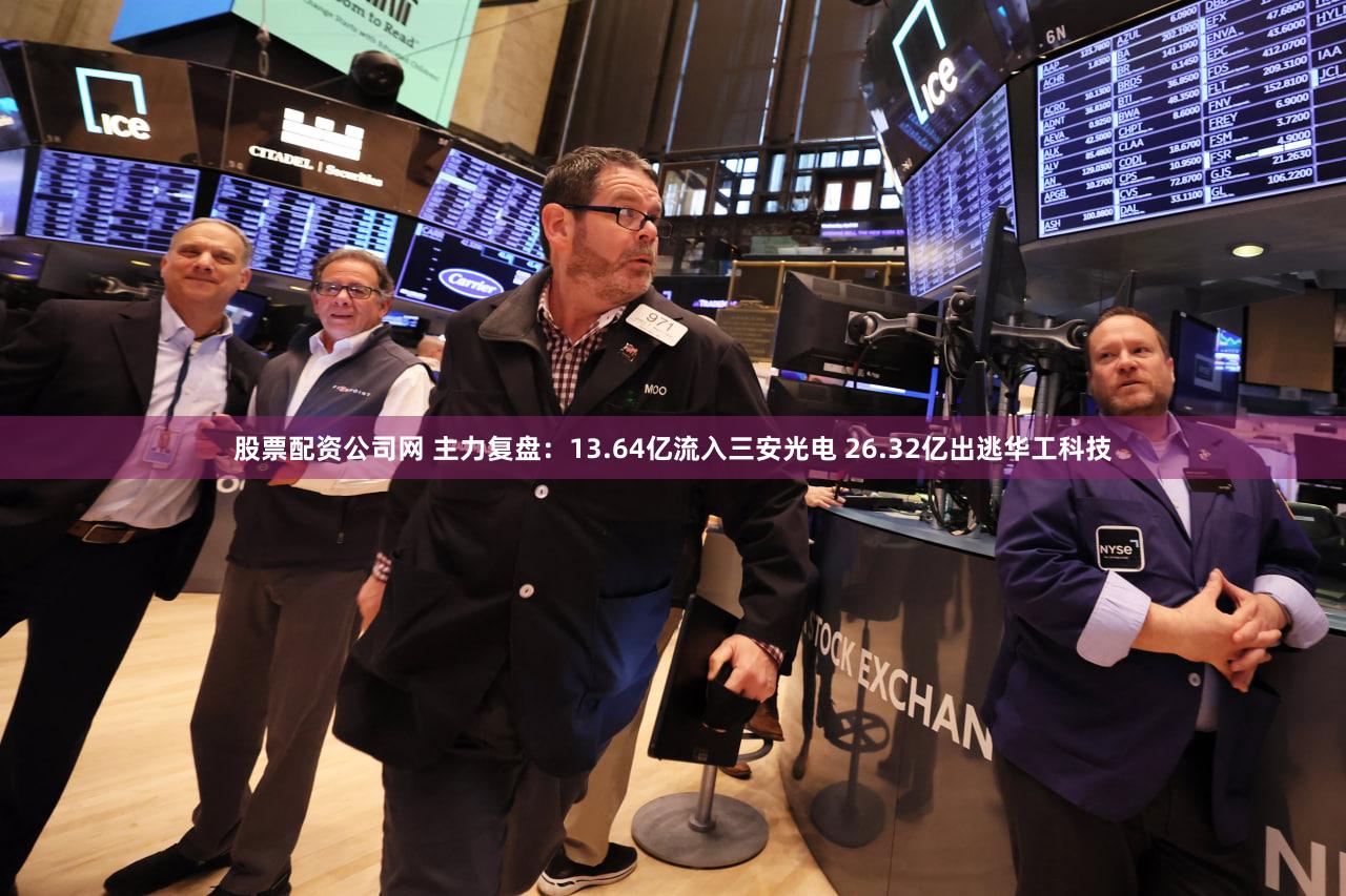 股票配资公司网 主力复盘：13.64亿流入三安光电 26.32亿出逃华工科技