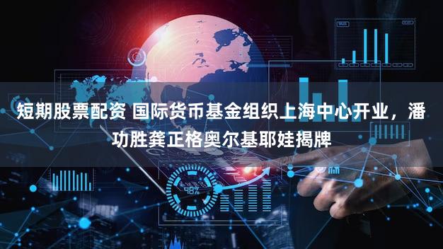 短期股票配资 国际货币基金组织上海中心开业,潘功胜龚正格奥尔基耶娃揭牌