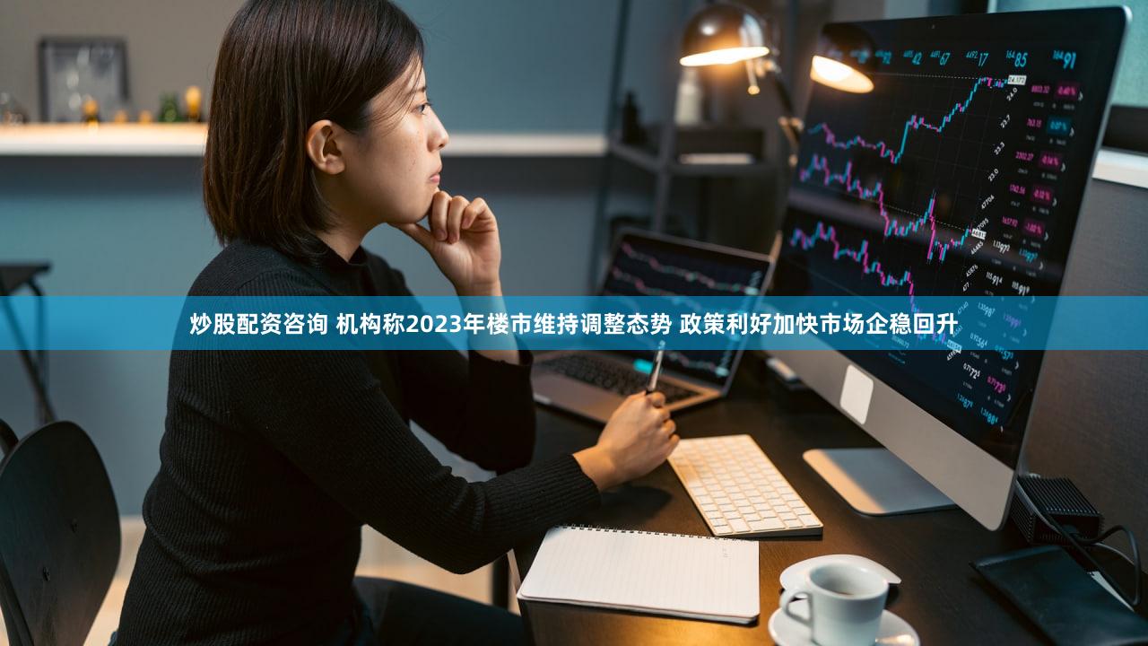 炒股配资咨询 机构称2023年楼市维持调整态势 政策利好加快市场企稳回升