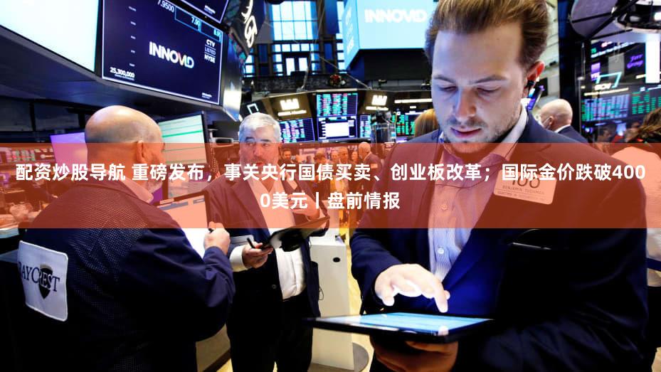 配资炒股导航 重磅发布，事关央行国债买卖、创业板改革；国际金价跌破4000美元丨盘前情报