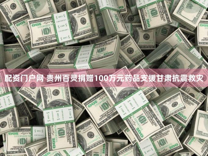 配资门户网 贵州百灵捐赠100万元药品支援甘肃抗震救灾
