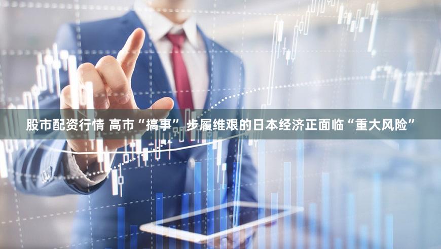 股市配资行情 高市“搞事” 步履维艰的日本经济正面临“重大风险”