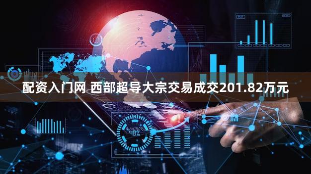 配资入门网 西部超导大宗交易成交201.82万元