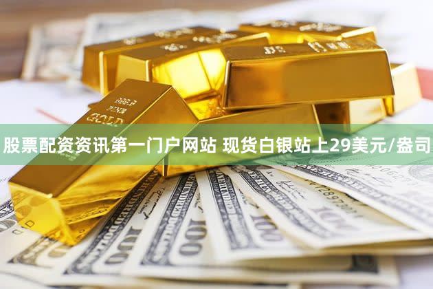 股票配资资讯第一门户网站 现货白银站上29美元/盎司