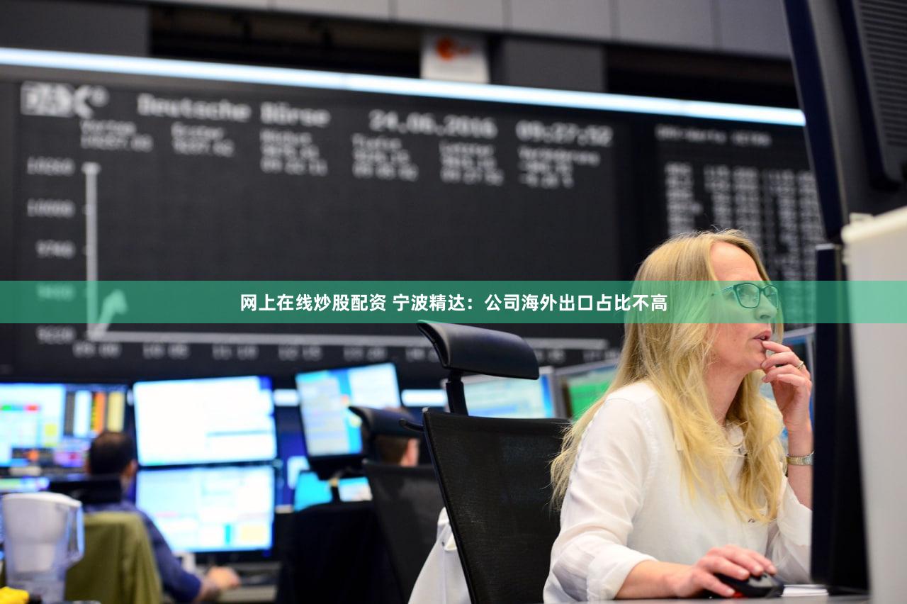 网上在线炒股配资 宁波精达：公司海外出口占比不高