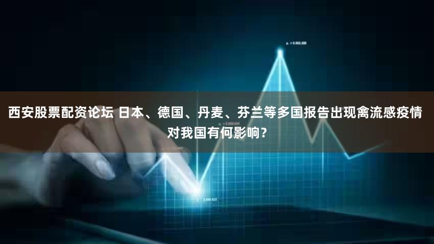 西安股票配资论坛 日本、德国、丹麦、芬兰等多国报告出现禽流感疫情 对我国有何影响？