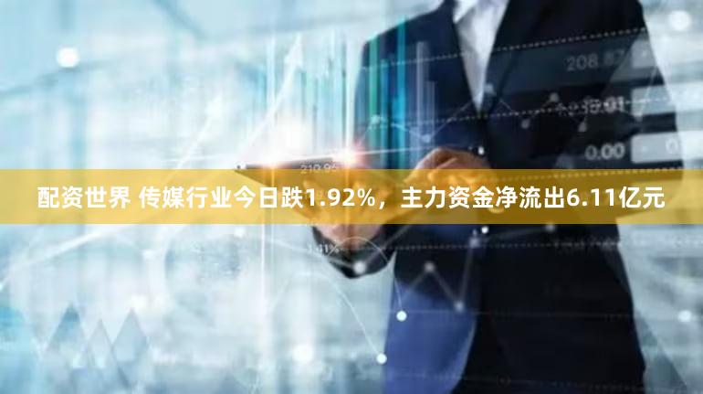 配资世界 传媒行业今日跌1.92%,主力资金净流出6.11亿元