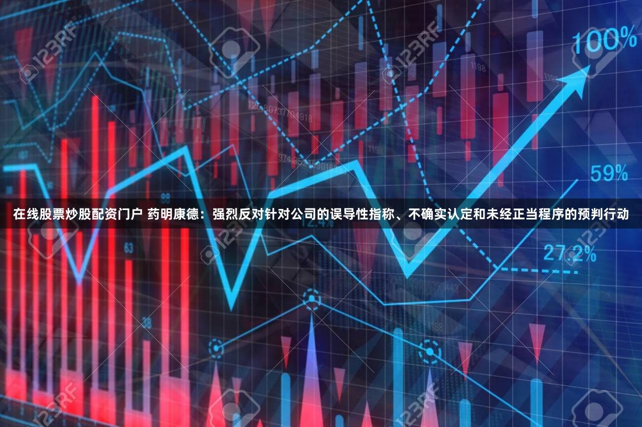 在线股票炒股配资门户 药明康德:强烈反对针对公司的误导性指称、不确实认定和未经正当程序的预判行动