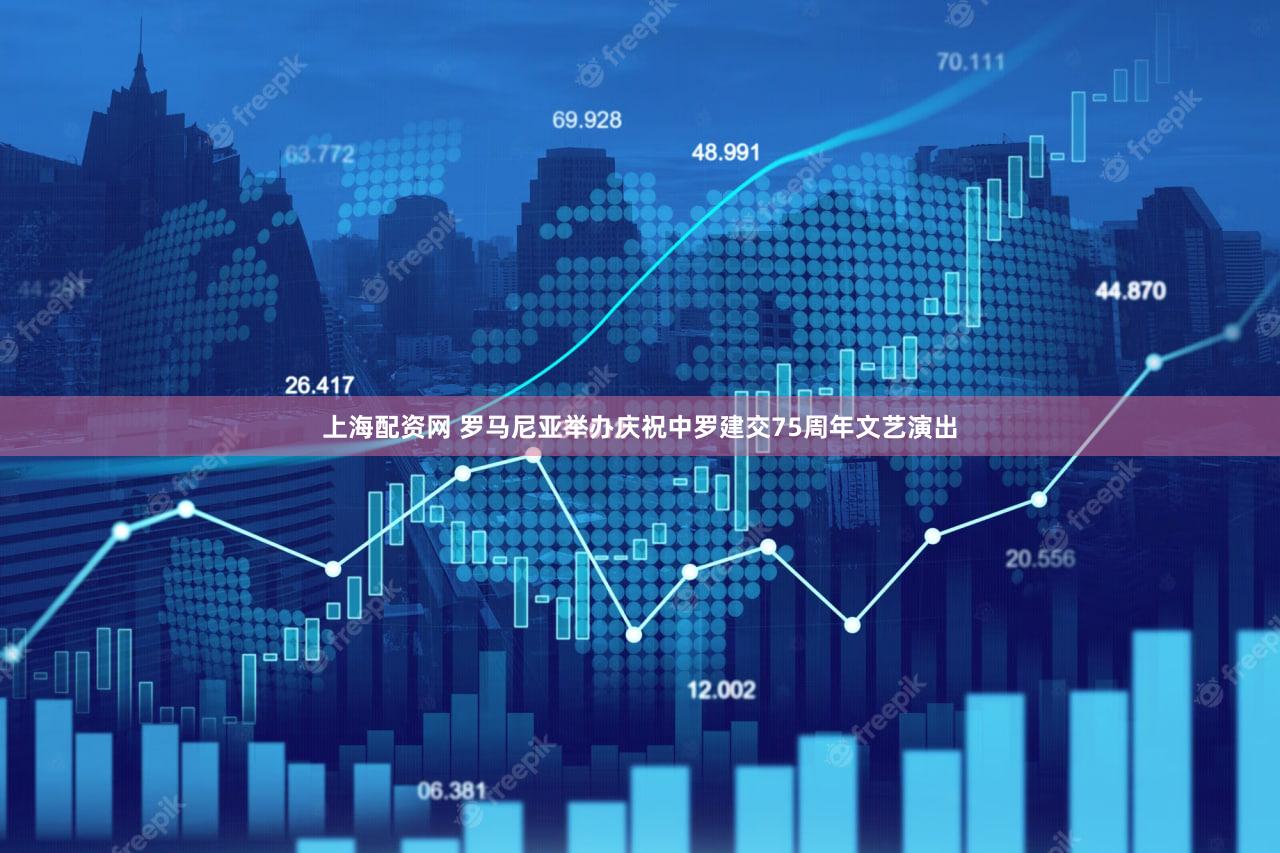 上海配资网 罗马尼亚举办庆祝中罗建交75周年文艺演出