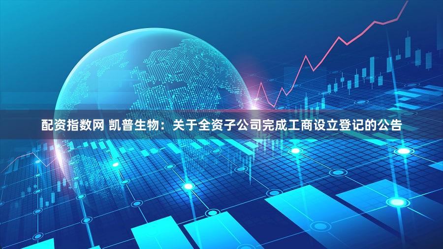 配资指数网 凯普生物：关于全资子公司完成工商设立登记的公告