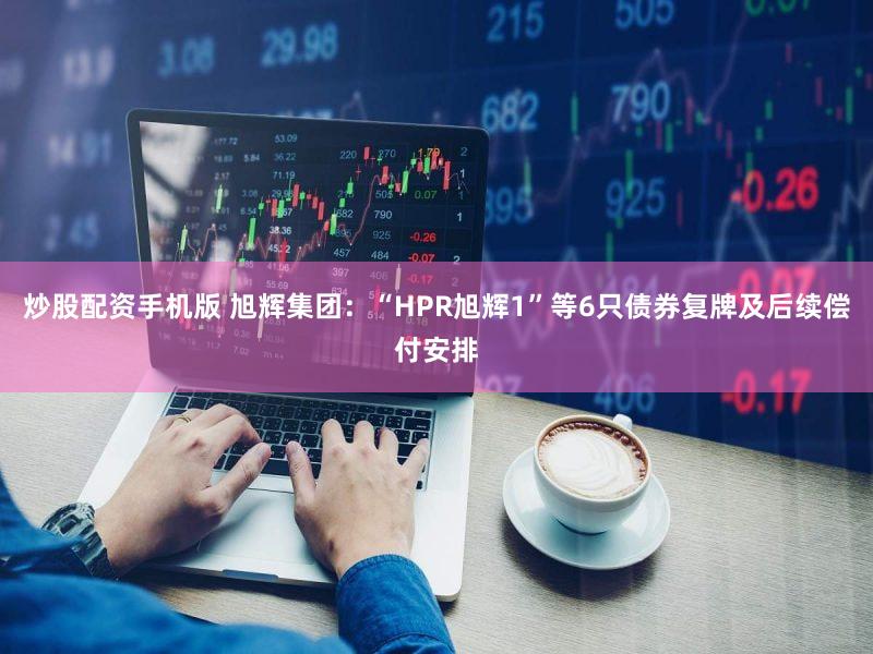 炒股配资手机版 旭辉集团：“HPR旭辉1”等6只债券复牌及后续偿付安排