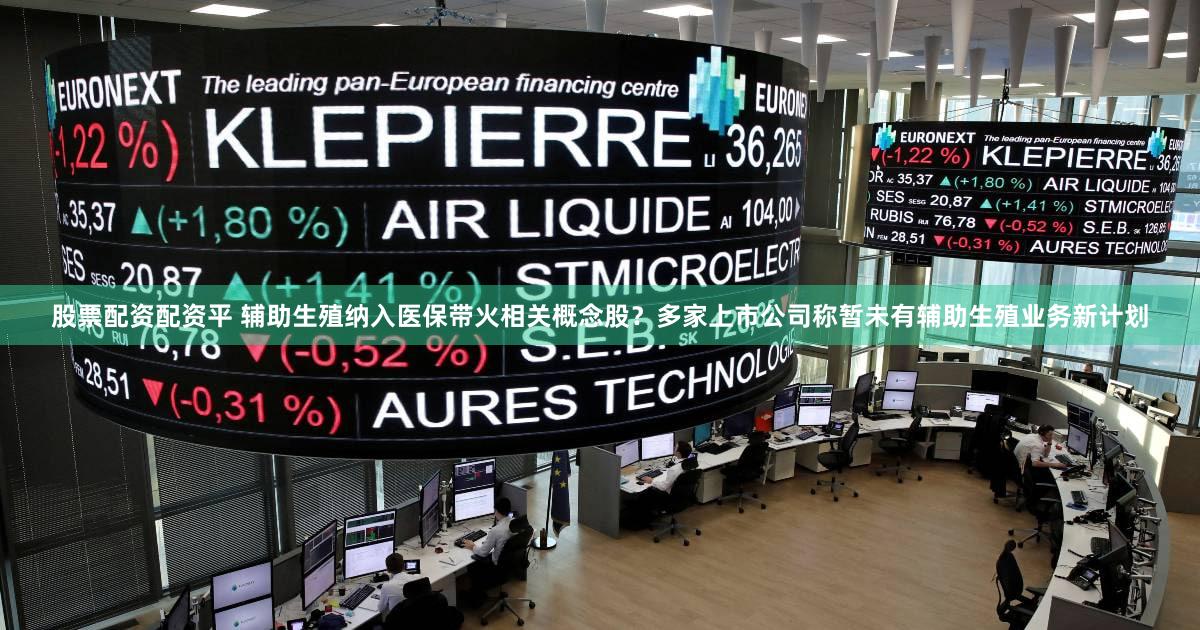 股票配资配资平 辅助生殖纳入医保带火相关概念股？多家上市公司称暂未有辅助生殖业务新计划