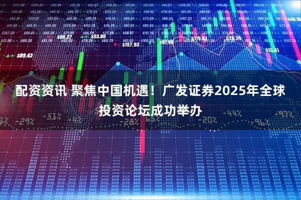配资资讯 聚焦中国机遇！广发证券2025年全球投资论坛成功举办