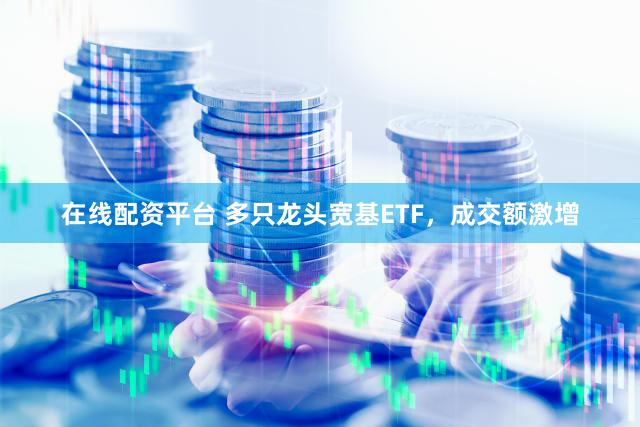 在线配资平台 多只龙头宽基ETF，成交额激增