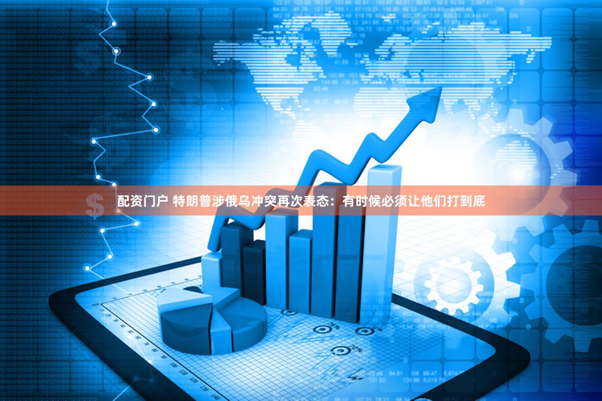 配资门户 特朗普涉俄乌冲突再次表态：有时候必须让他们打到底