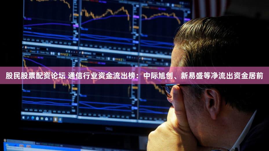 股民股票配资论坛 通信行业资金流出榜：中际旭创、新易盛等净流出资金居前