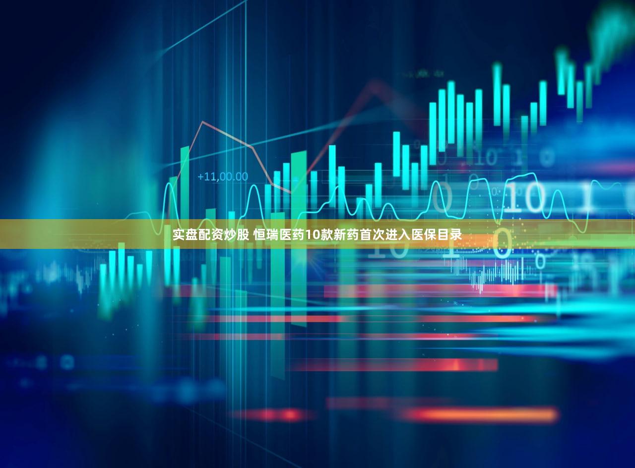 实盘配资炒股 恒瑞医药10款新药首次进入医保目录