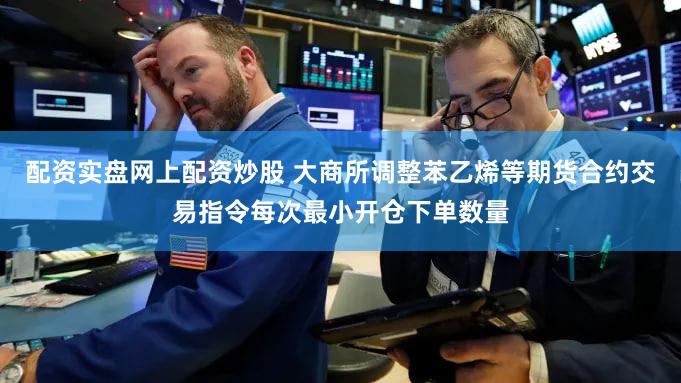 配资实盘网上配资炒股 大商所调整苯乙烯等期货合约交易指令每次最小开仓下单数量