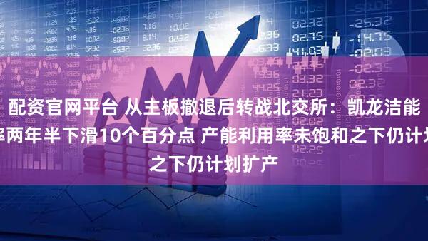 配资官网平台 从主板撤退后转战北交所：凯龙洁能毛利率两年半下滑10个百分点 产能利用率未饱和之下仍计划扩产