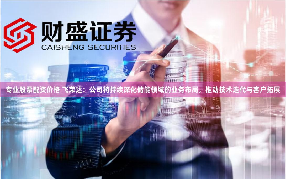 专业股票配资价格 飞荣达:公司将持续深化储能领域的业务布局,推动技术迭代与客户拓展