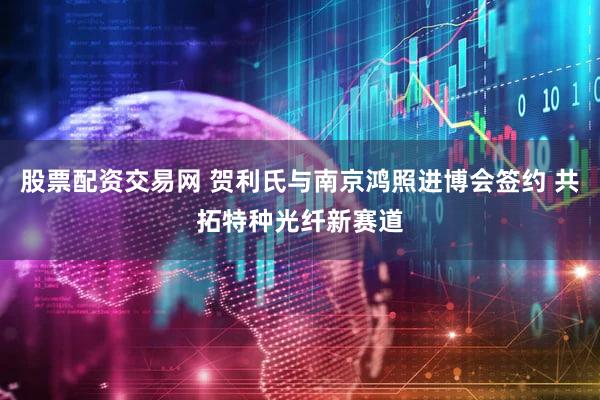 股票配资交易网 贺利氏与南京鸿照进博会签约 共拓特种光纤新赛道