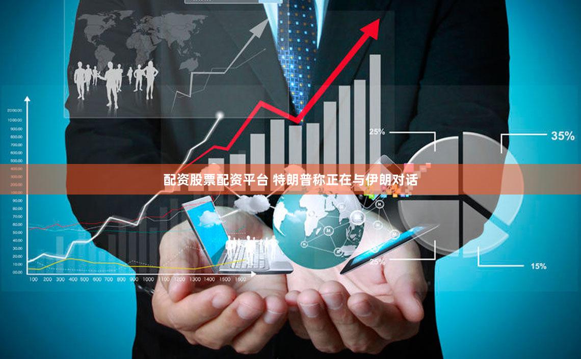 配资股票配资平台 特朗普称正在与伊朗对话