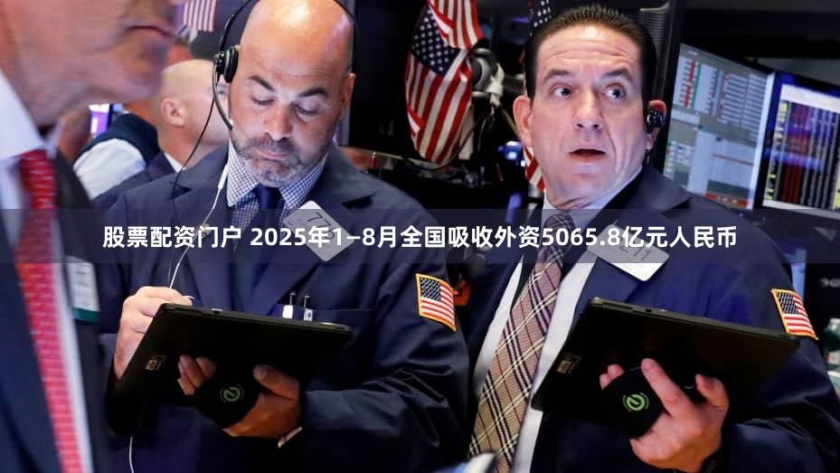 股票配资门户 2025年1—8月全国吸收外资5065.8亿元人民币