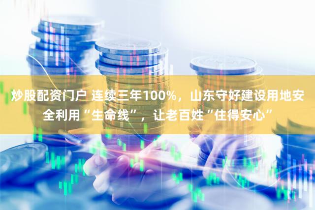 炒股配资门户 连续三年100%,山东守好建设用地安全利用“生命线”,让老百姓“住得安心”