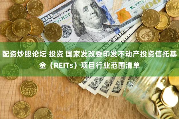 配资炒股论坛 投资 国家发改委印发不动产投资信托基金（REITs）项目行业范围清单