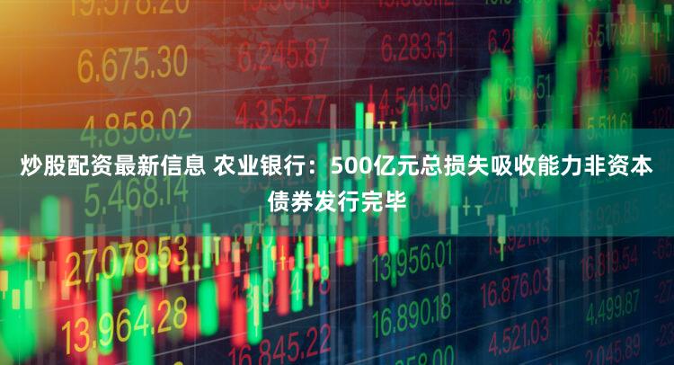 炒股配资最新信息 农业银行：500亿元总损失吸收能力非资本债券发行完毕