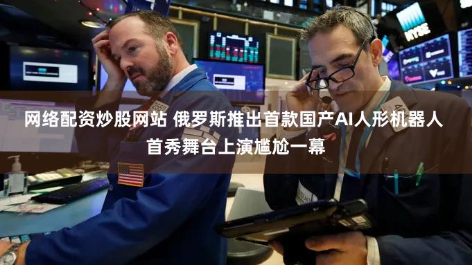网络配资炒股网站 俄罗斯推出首款国产AI人形机器人 首秀舞台上演尴尬一幕