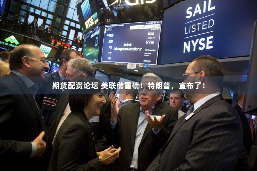 期货配资论坛 美联储重磅！特朗普，宣布了！