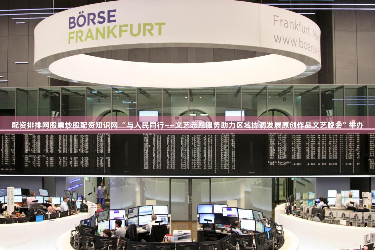 配资排排网股票炒股配资知识网 “与人民同行——文艺志愿服务助力区域协调发展原创作品文艺晚会”举办