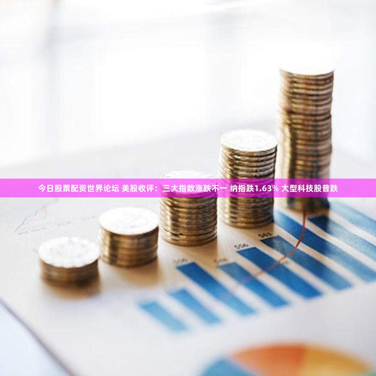 今日股票配资世界论坛 美股收评：三大指数涨跌不一 纳指跌1.63% 大型科技股普跌