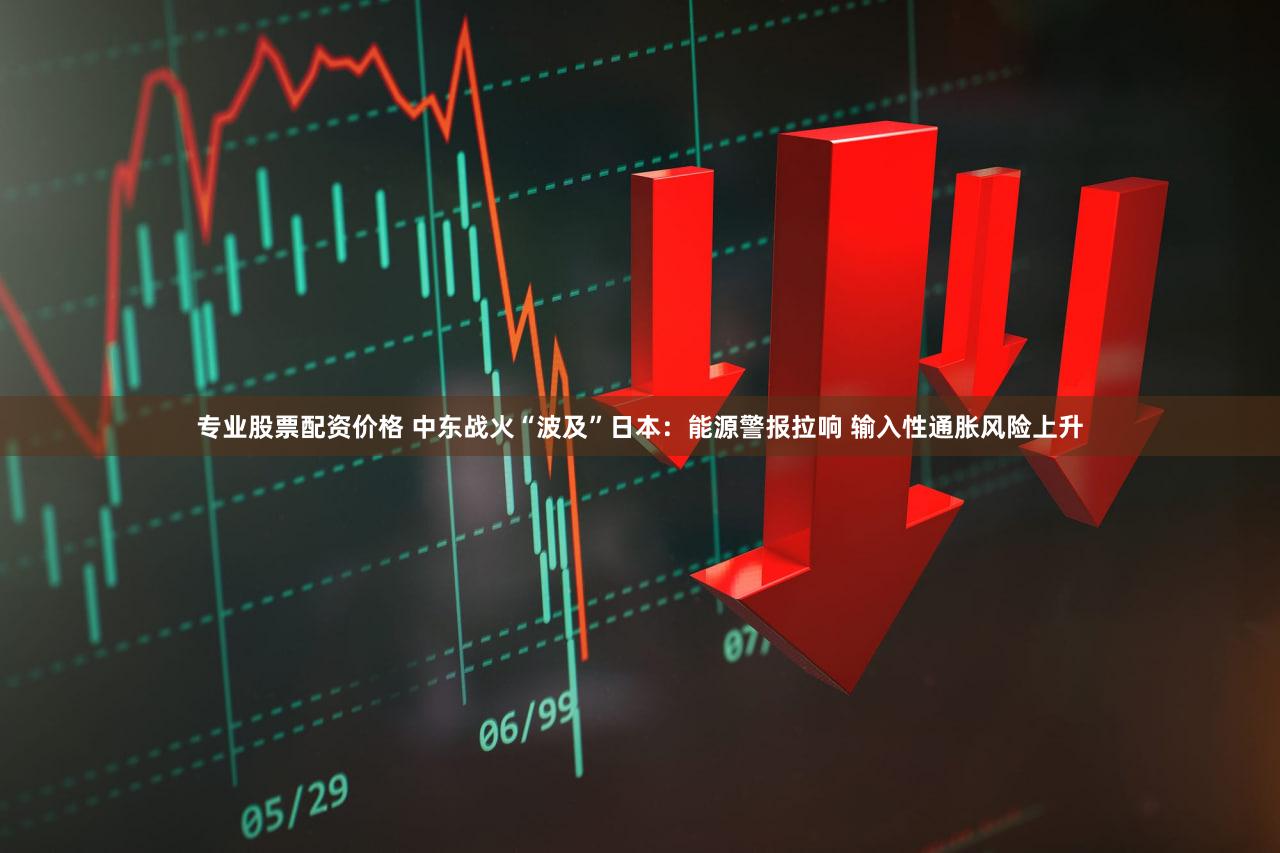 专业股票配资价格 中东战火“波及”日本：能源警报拉响 输入性通胀风险上升