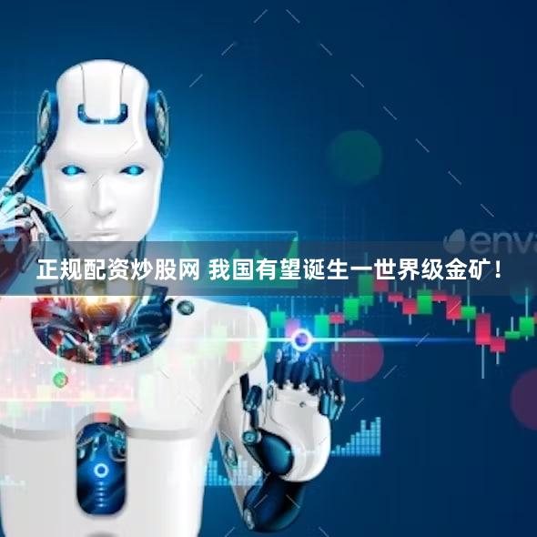 正规配资炒股网 我国有望诞生一世界级金矿！