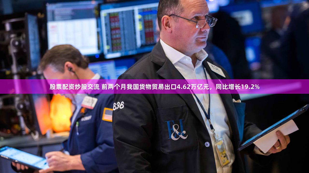 股票配资炒股交流 前两个月我国货物贸易出口4.62万亿元，同比增长19.2%