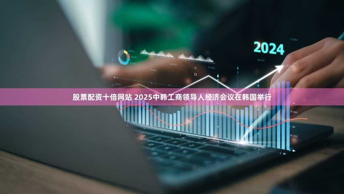 股票配资十倍网站 2025中韩工商领导人经济会议在韩国举行