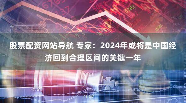 股票配资网站导航 专家：2024年或将是中国经济回到合理区间的关键一年
