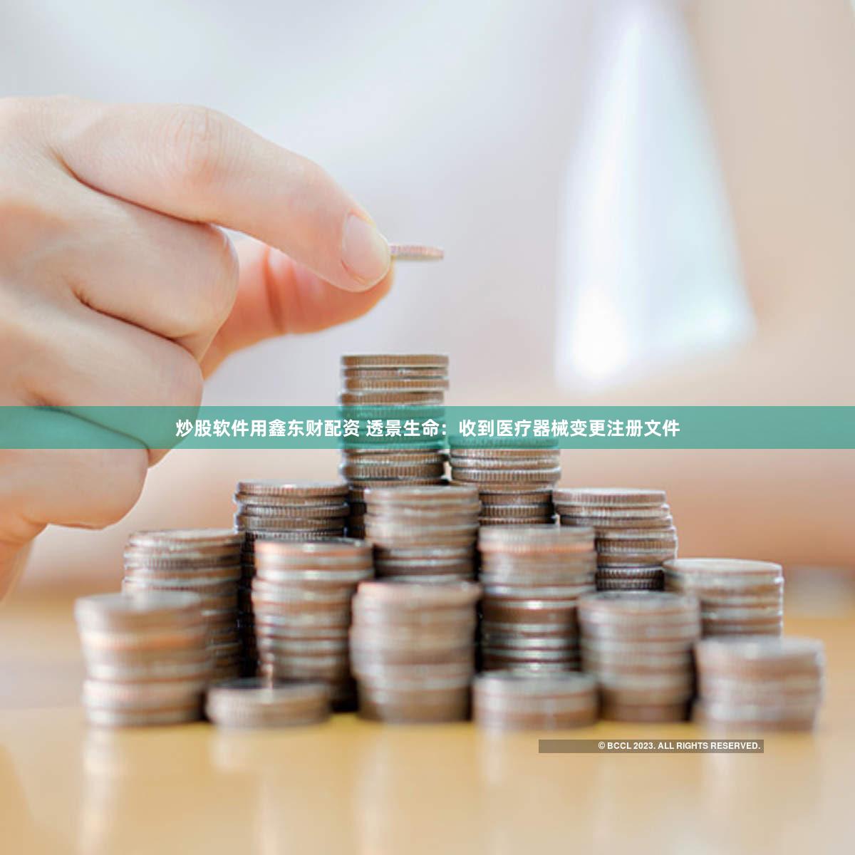 炒股软件用鑫东财配资 透景生命：收到医疗器械变更注册文件