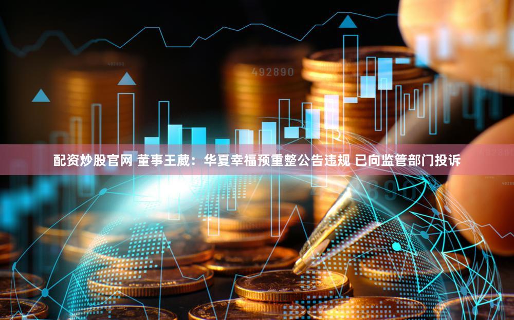 配资炒股官网 董事王葳：华夏幸福预重整公告违规 已向监管部门投诉